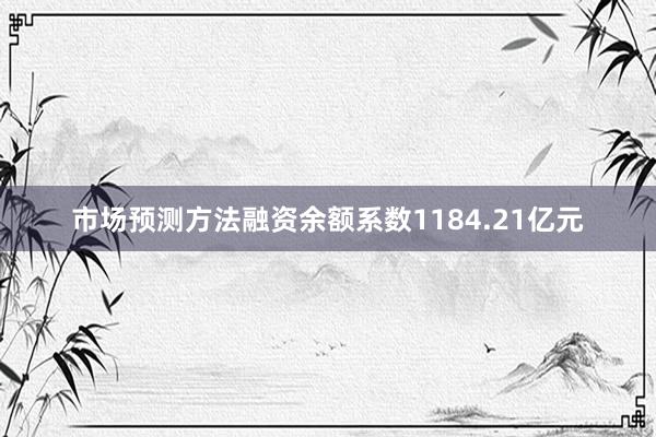 市场预测方法融资余额系数1184.21亿元