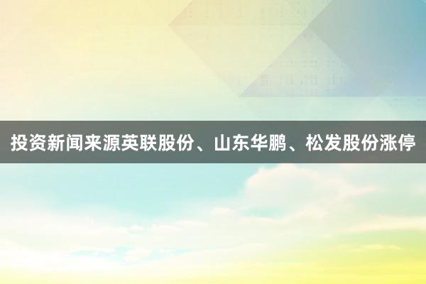 投资新闻来源英联股份、山东华鹏、松发股份涨停