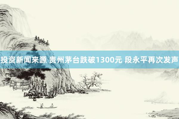 投资新闻来源 贵州茅台跌破1300元 段永平再次发声