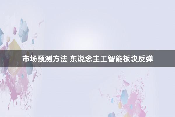 市场预测方法 东说念主工智能板块反弹