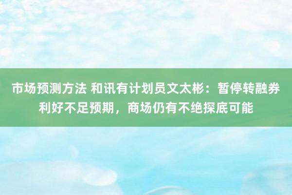 市场预测方法 和讯有计划员文太彬：暂停转融券利好不足预期，商场仍有不绝探底可能