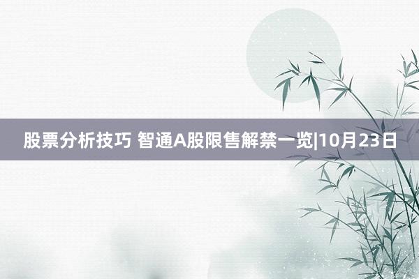 股票分析技巧 智通A股限售解禁一览|10月23日