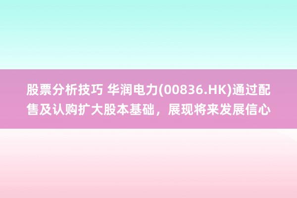 股票分析技巧 华润电力(00836.HK)通过配售及认购扩大股本基础，展现将来发展信心