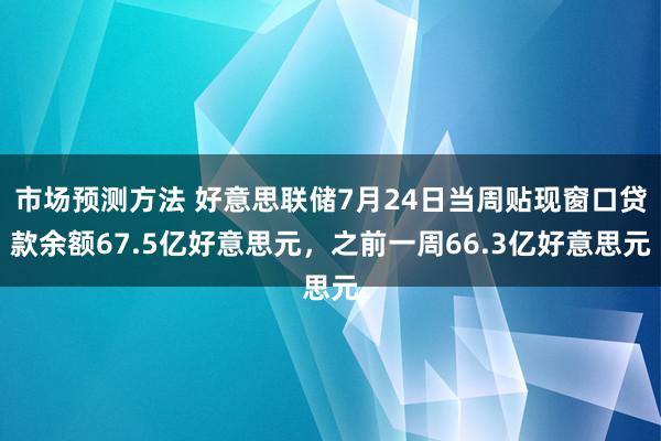 市场预测方法 好意思联储7月24日当周贴现窗口贷款余额67.5亿好意思元，之前一周66.3亿好意思元