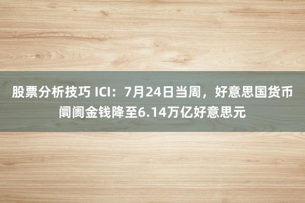 股票分析技巧 ICI：7月24日当周，好意思国货币阛阓金钱降至6.14万亿好意思元