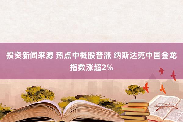 投资新闻来源 热点中概股普涨 纳斯达克中国金龙指数涨超2%