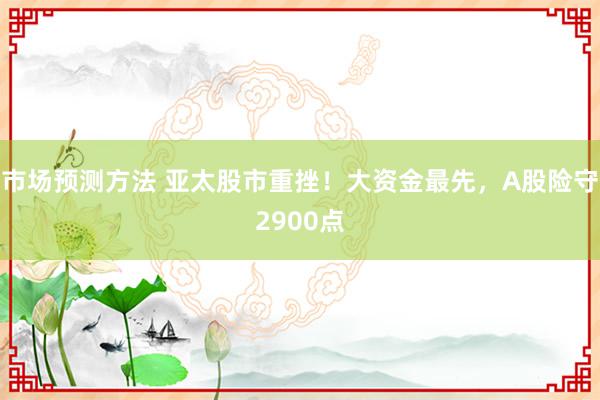 市场预测方法 亚太股市重挫！大资金最先，A股险守2900点