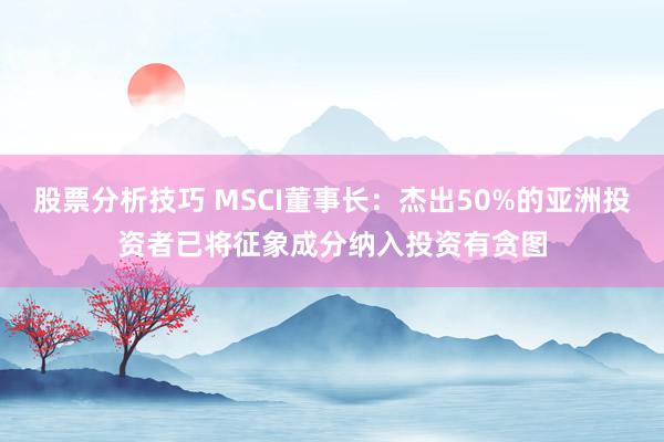 股票分析技巧 MSCI董事长：杰出50%的亚洲投资者已将征象成分纳入投资有贪图