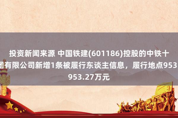 投资新闻来源 中国铁建(601186)控股的中铁十一局集团有限公司新增1条被履行东谈主信息，履行地点953.27万元