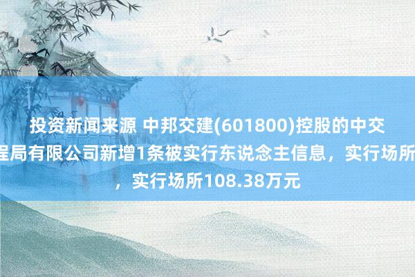 投资新闻来源 中邦交建(601800)控股的中交第一航务工程局有限公司新增1条被实行东说念主信息，实行场所108.38万元