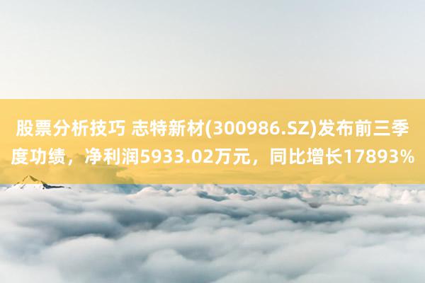 股票分析技巧 志特新材(300986.SZ)发布前三季度功绩，净利润5933.02万元，同比增长17893%