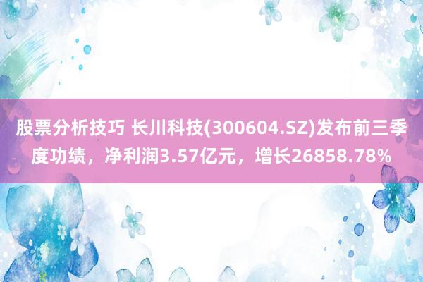 股票分析技巧 长川科技(300604.SZ)发布前三季度功绩，净利润3.57亿元，增长26858.78%