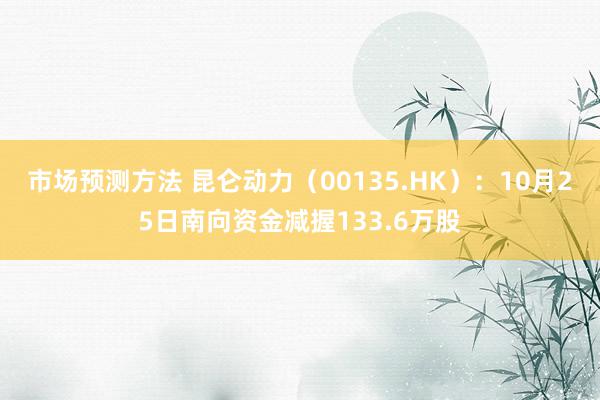 市场预测方法 昆仑动力（00135.HK）：10月25日南向资金减握133.6万股