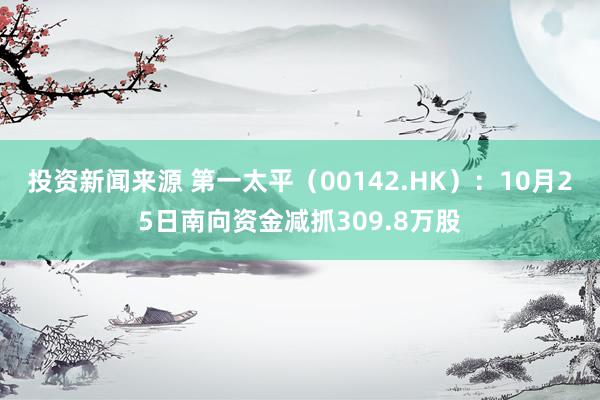 投资新闻来源 第一太平（00142.HK）：10月25日南向资金减抓309.8万股