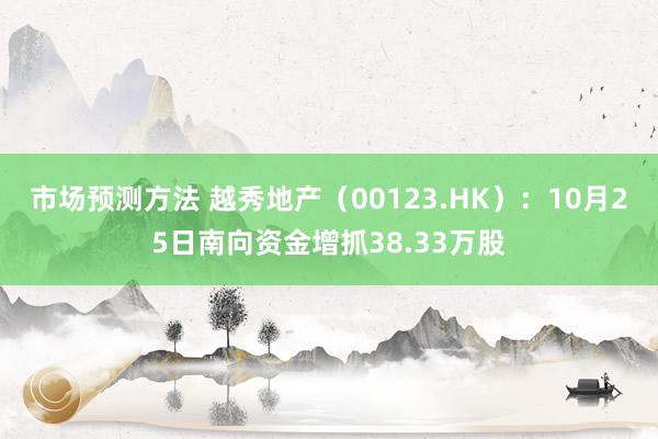 市场预测方法 越秀地产（00123.HK）：10月25日南向资金增抓38.33万股