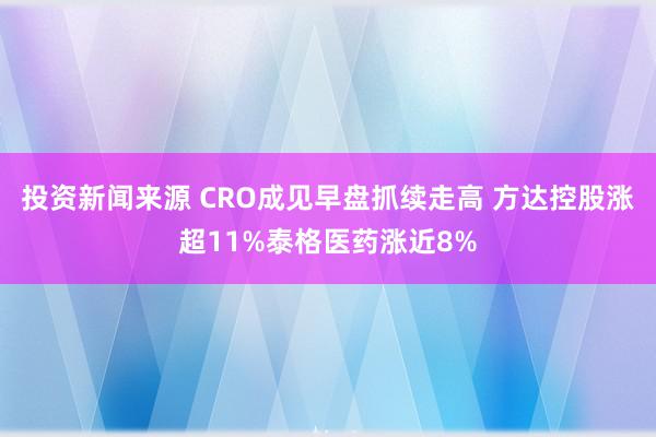 投资新闻来源 CRO成见早盘抓续走高 方达控股涨超11%泰格医药涨近8%