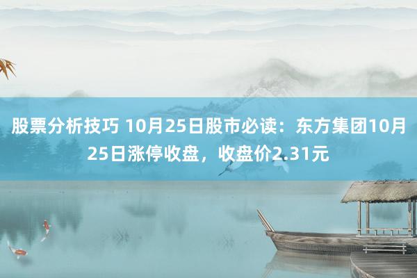 股票分析技巧 10月25日股市必读：东方集团10月25日涨停收盘，收盘价2.31元