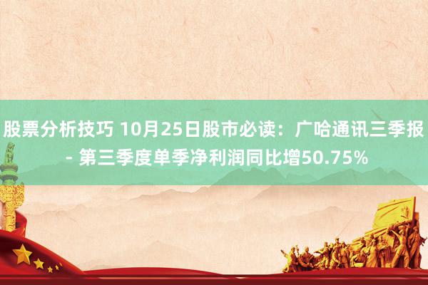 股票分析技巧 10月25日股市必读：广哈通讯三季报 - 第三季度单季净利润同比增50.75%