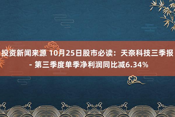 投资新闻来源 10月25日股市必读：天奈科技三季报 - 第三季度单季净利润同比减6.34%