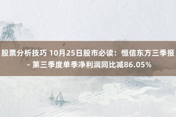 股票分析技巧 10月25日股市必读：恒信东方三季报 - 第三季度单季净利润同比减86.05%