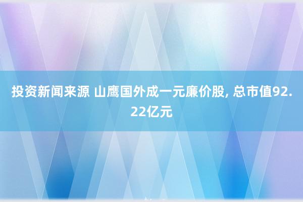 投资新闻来源 山鹰国外成一元廉价股, 总市值92.22亿元