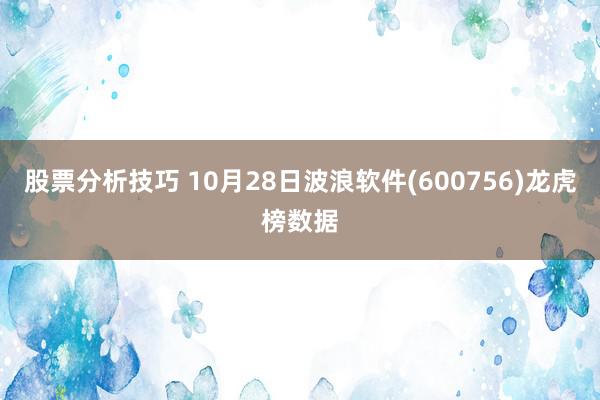 股票分析技巧 10月28日波浪软件(600756)龙虎榜数据