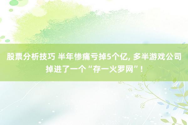 股票分析技巧 半年惨痛亏掉5个亿, 多半游戏公司掉进了一个“存一火罗网”!