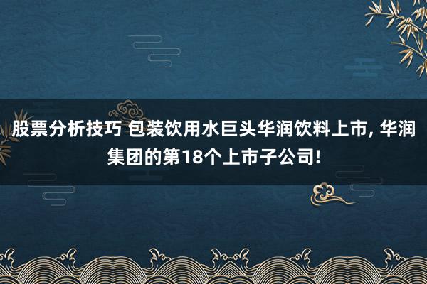 股票分析技巧 包装饮用水巨头华润饮料上市, 华润集团的第18个上市子公司!