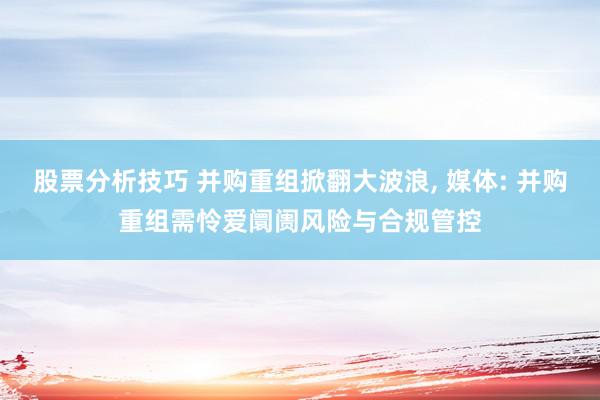 股票分析技巧 并购重组掀翻大波浪, 媒体: 并购重组需怜爱阛阓风险与合规管控