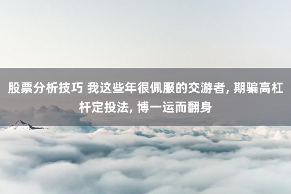 股票分析技巧 我这些年很佩服的交游者, 期骗高杠杆定投法, 博一运而翻身