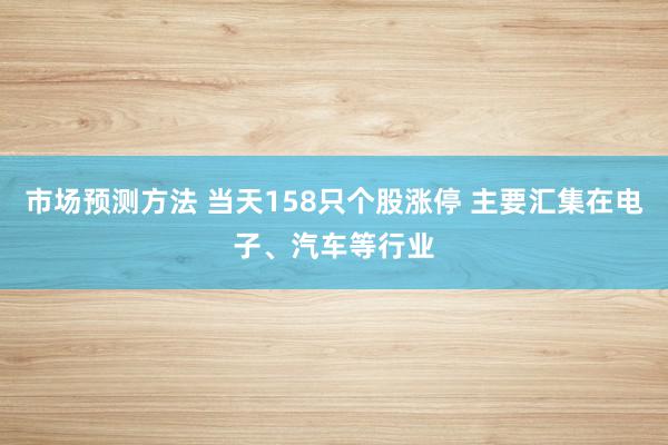 市场预测方法 当天158只个股涨停 主要汇集在电子、汽车等行业