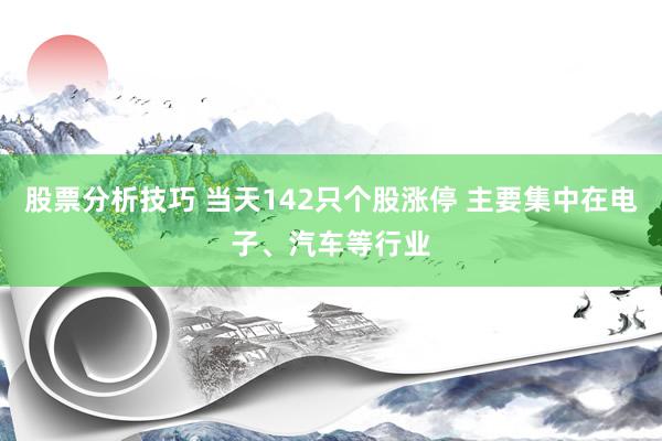 股票分析技巧 当天142只个股涨停 主要集中在电子、汽车等行业