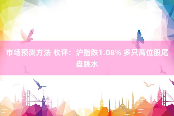 市场预测方法 收评：沪指跌1.08% 多只高位股尾盘跳水