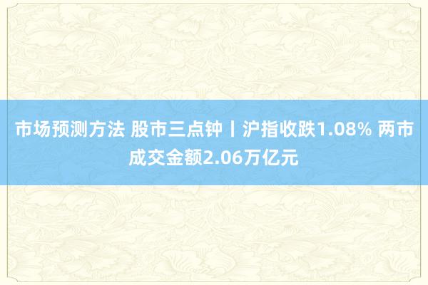 市场预测方法 股市三点钟丨沪指收跌1.08% 两市成交金额2.06万亿元