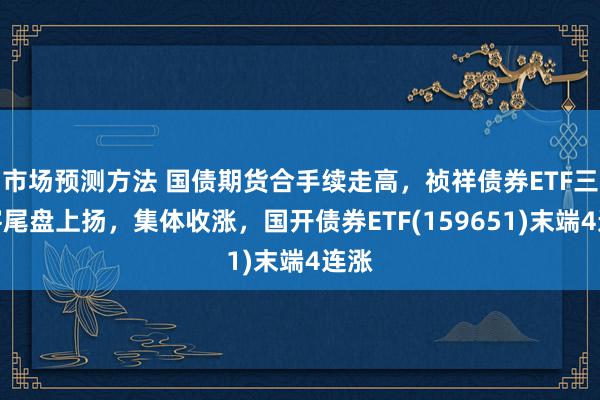 市场预测方法 国债期货合手续走高，祯祥债券ETF三剑客尾盘上扬，集体收涨，国开债券ETF(159651)末端4连涨