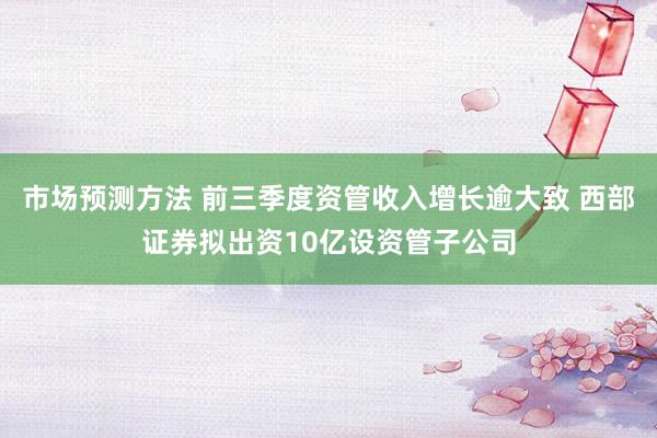 市场预测方法 前三季度资管收入增长逾大致 西部证券拟出资10亿设资管子公司