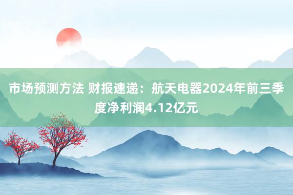 市场预测方法 财报速递：航天电器2024年前三季度净利润4.12亿元