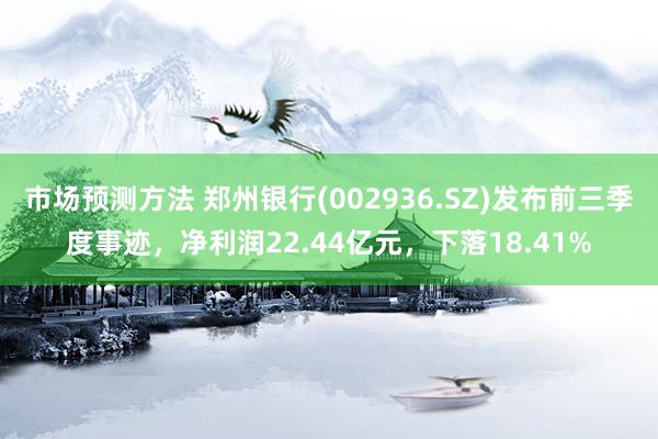 市场预测方法 郑州银行(002936.SZ)发布前三季度事迹，净利润22.44亿元，下落18.41%