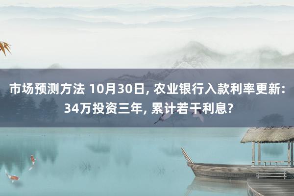 市场预测方法 10月30日, 农业银行入款利率更新: 34万投资三年, 累计若干利息?