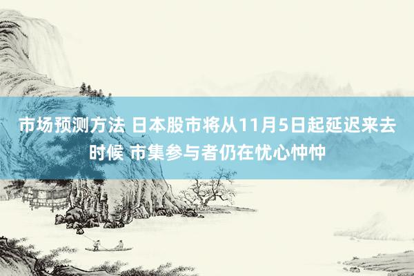 市场预测方法 日本股市将从11月5日起延迟来去时候 市集参与者仍在忧心忡忡