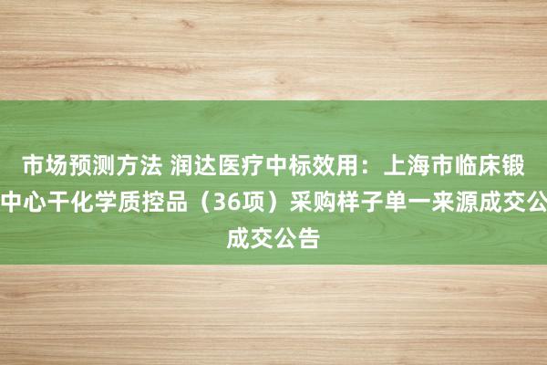 市场预测方法 润达医疗中标效用：上海市临床锻练中心干化学质控品（36项）采购样子单一来源成交公告