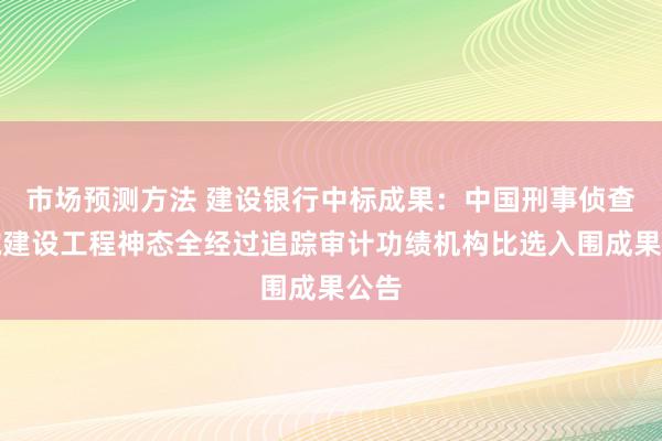 市场预测方法 建设银行中标成果：中国刑事侦查学院建设工程神态全经过追踪审计功绩机构比选入围成果公告