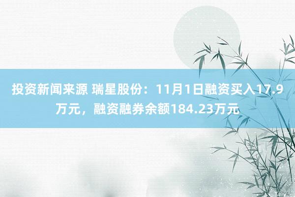 投资新闻来源 瑞星股份：11月1日融资买入17.9万元，融资融券余额184.23万元