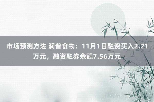 市场预测方法 润普食物：11月1日融资买入2.21万元，融资融券余额7.56万元