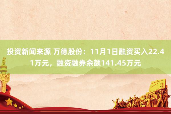 投资新闻来源 万德股份：11月1日融资买入22.41万元，融资融券余额141.45万元