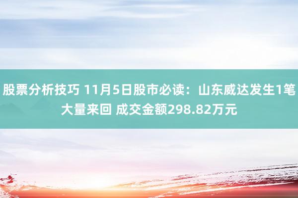 股票分析技巧 11月5日股市必读：山东威达发生1笔大量来回 成交金额298.82万元