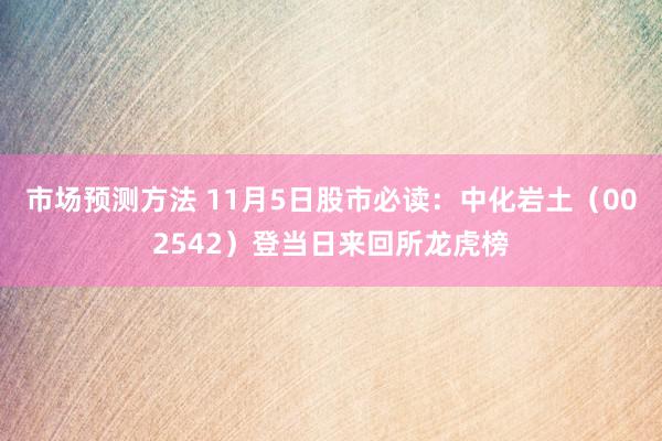 市场预测方法 11月5日股市必读：中化岩土（002542）登当日来回所龙虎榜