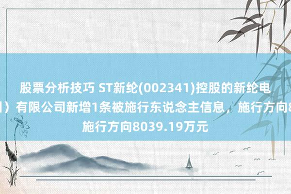 股票分析技巧 ST新纶(002341)控股的新纶电子材料（常州）有限公司新增1条被施行东说念主信息，施行方向8039.19万元