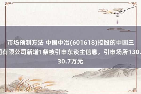 市场预测方法 中国中冶(601618)控股的中国三冶集团有限公司新增1条被引申东谈主信息，引申场所130.7万元