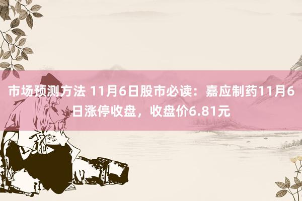 市场预测方法 11月6日股市必读：嘉应制药11月6日涨停收盘，收盘价6.81元